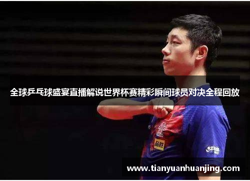 全球乒乓球盛宴直播解说世界杯赛精彩瞬间球员对决全程回放