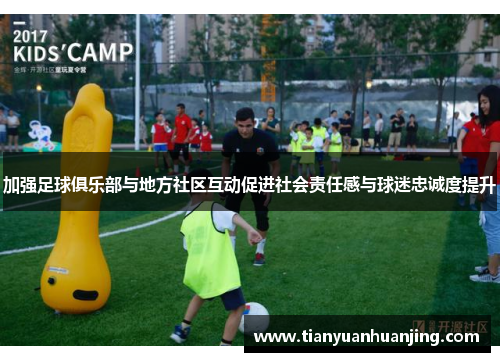 加强足球俱乐部与地方社区互动促进社会责任感与球迷忠诚度提升