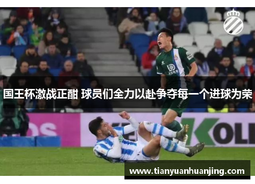 国王杯激战正酣 球员们全力以赴争夺每一个进球为荣