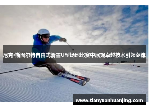 尼克·斯图尔特自由式滑雪U型场地比赛中展现卓越技术引领潮流