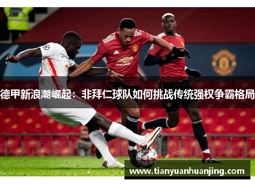 德甲新浪潮崛起：非拜仁球队如何挑战传统强权争霸格局