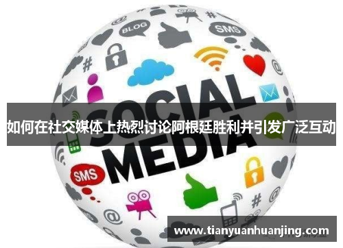 如何在社交媒体上热烈讨论阿根廷胜利并引发广泛互动