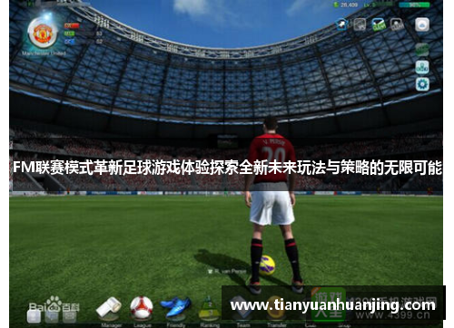 FM联赛模式革新足球游戏体验探索全新未来玩法与策略的无限可能
