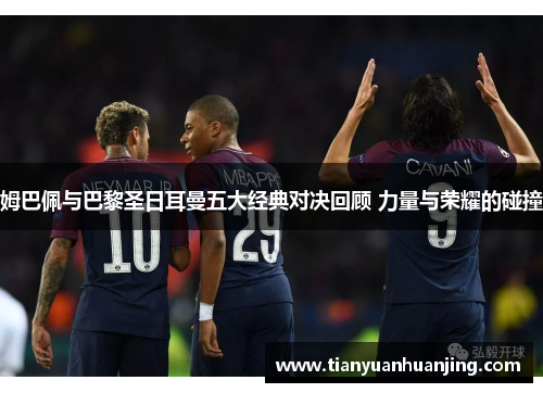 姆巴佩与巴黎圣日耳曼五大经典对决回顾 力量与荣耀的碰撞