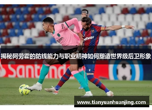 揭秘阿劳霍的防线能力与职业精神如何塑造世界级后卫形象