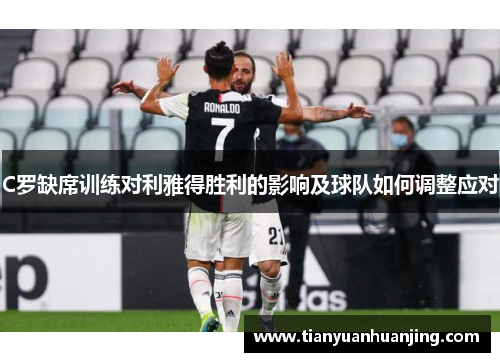 C罗缺席训练对利雅得胜利的影响及球队如何调整应对