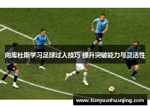 向库杜斯学习足球过人技巧 提升突破能力与灵活性