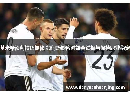基米希谈判技巧揭秘 如何巧妙应对转会试探与保持职业稳定