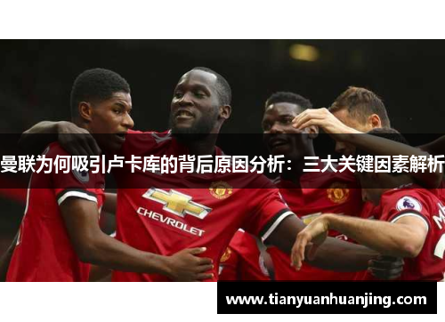 曼联为何吸引卢卡库的背后原因分析：三大关键因素解析