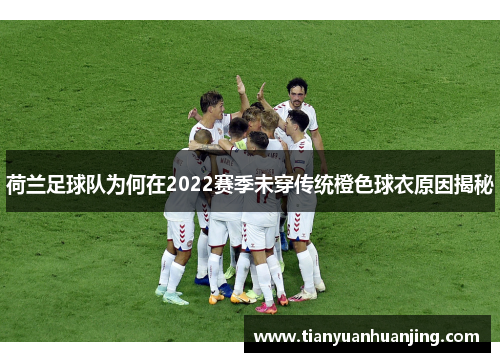 荷兰足球队为何在2022赛季未穿传统橙色球衣原因揭秘 荷兰足球队为何在2022赛季未穿传统橙色球衣原因揭秘