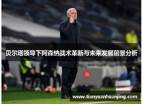 贝尔塔领导下阿森纳战术革新与未来发展前景分析 贝尔塔领导下阿森纳战术革新与未来发展前景分析