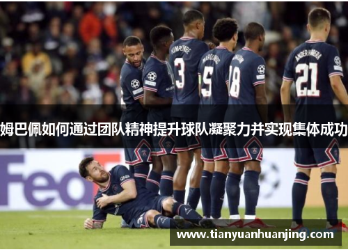 姆巴佩如何通过团队精神提升球队凝聚力并实现集体成功